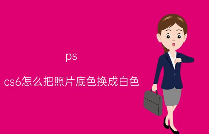 ps cs6怎么把照片底色换成白色 pscs6颜色怎么改成调色板？